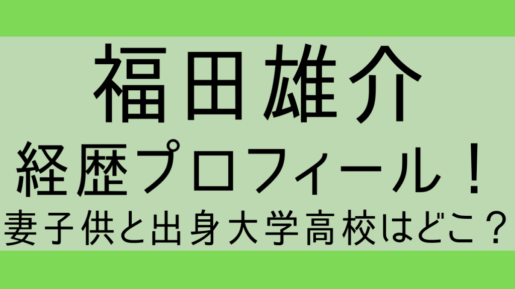 福田雄介wiki経歴プロフィール！妻子供と出身大学高校はどこ？